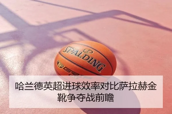 哈兰德英超进球效率对比萨拉赫金靴争夺战前瞻