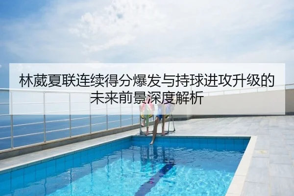 林葳夏联连续得分爆发与持球进攻升级的未来前景深度解析