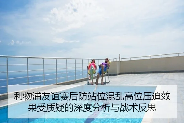 利物浦友谊赛后防站位混乱高位压迫效果受质疑的深度分析与战术反思